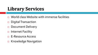 Library Services
 World class Website with immense facilities
 DigitalTransaction
 Document Delivery
 Internet Facility
 E-ResourceAccess
 Knowledge Navigation
 