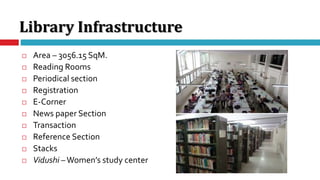 Library Infrastructure
 Area – 3056.15 SqM.
 Reading Rooms
 Periodical section
 Registration
 E-Corner
 News paper Section
 Transaction
 Reference Section
 Stacks
 Vidushi –Women’s study center
 