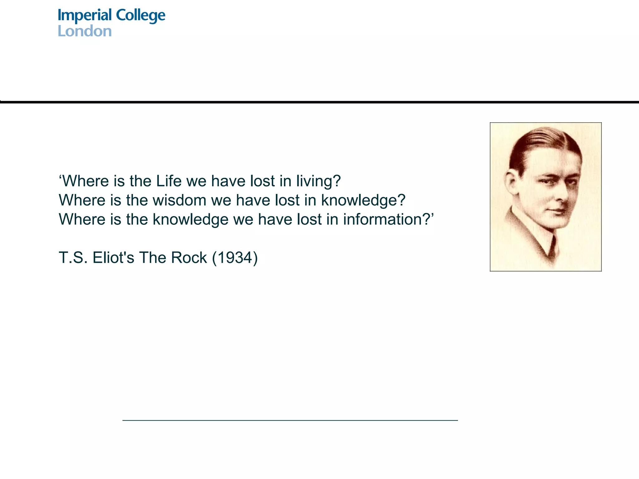 ‘ Where is the Life we have lost in living? Where is the wisdom we have lost in knowledge? Where is the knowledge we have lost in information?’ T.S. Eliot's The Rock (1934) 
