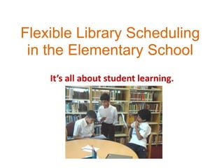 Flexible Library Scheduling in the Elementary School  It’s all about student learning. 