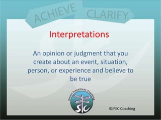 InterpretationsAn opinion or judgment that you create about an event, situation, person, or experience and believe to be true©iPEC Coaching
