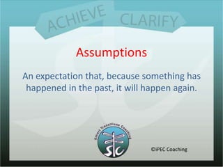 AssumptionsAn expectation that, because something has happened in the past, it will happen again.©iPEC Coaching