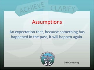 Assumptions<br />An expectation that, because something has happened in the past, it will happen again.<br />©iPEC Coachin...