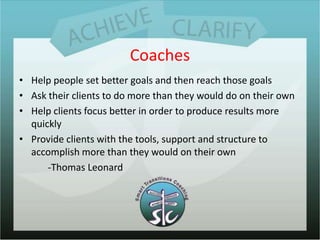 Coaches<br />Help people set better goals and then reach those goals<br />Ask their clients to do more than they would do ...