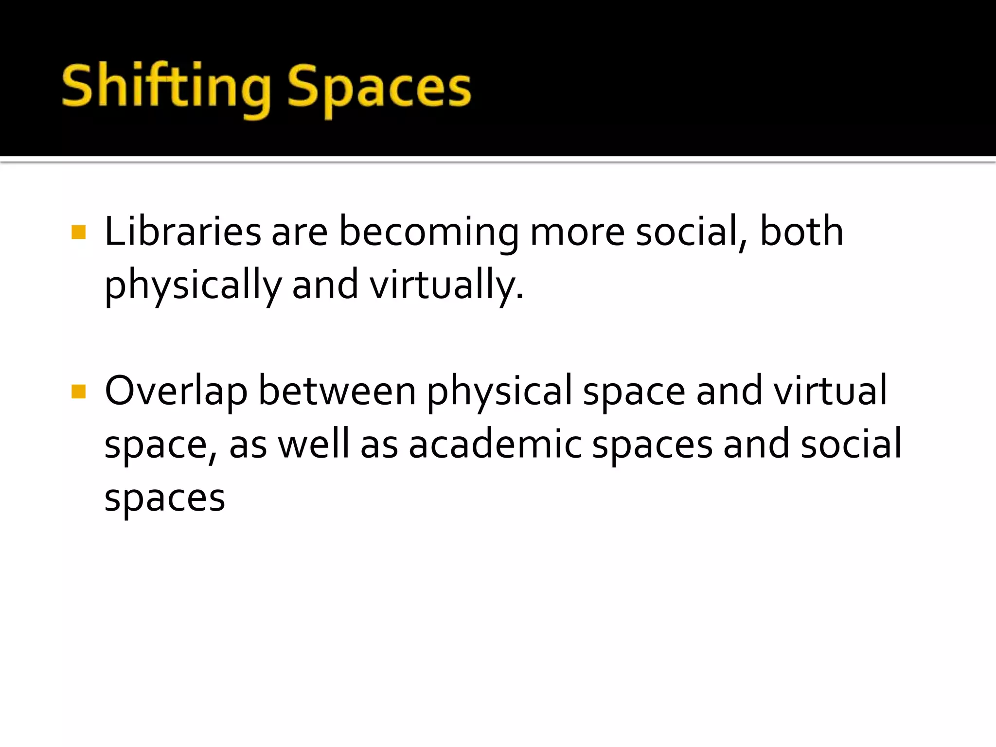 Shifting SpacesLibraries are becoming more social, both physically and virtually. Overlap between physical space and virtual space, as well as academic spaces and social spaces