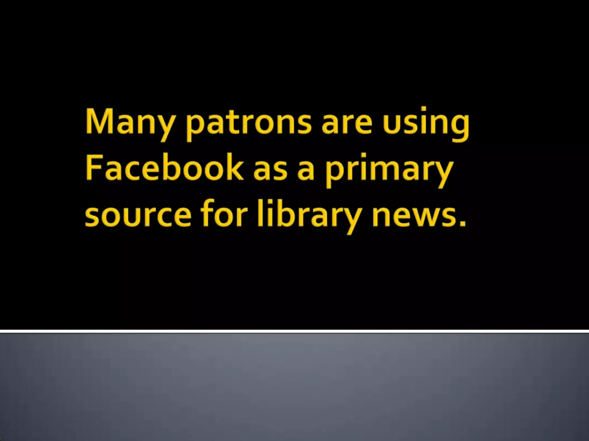 Many patrons are using Facebook as a primary source for library news. 