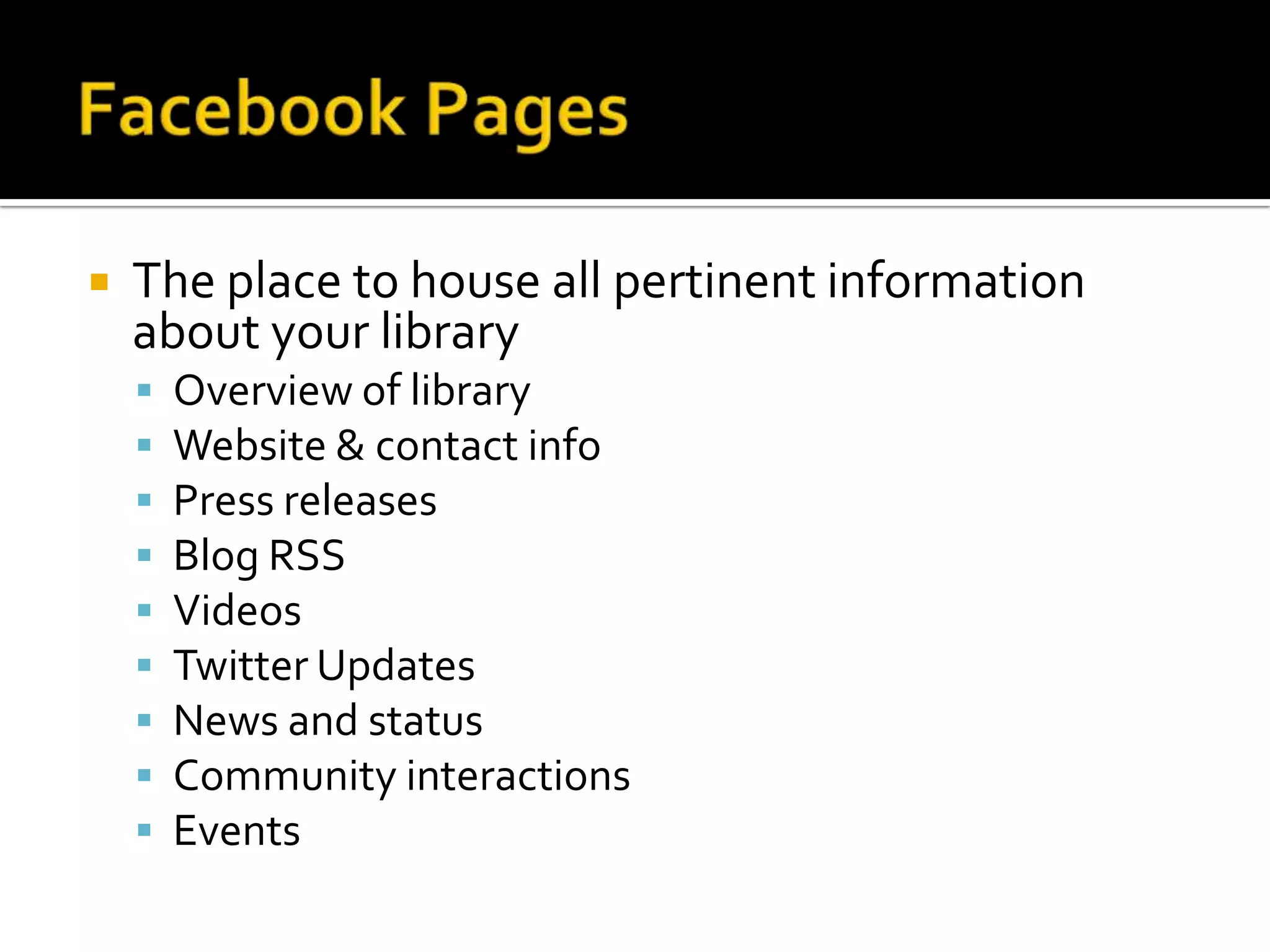 Facebook PagesThe place to house all pertinent information about your libraryOverview of libraryWebsite & contact infoPress releasesBlog RSSVideosTwitter UpdatesNews and status Community interactionsEvents