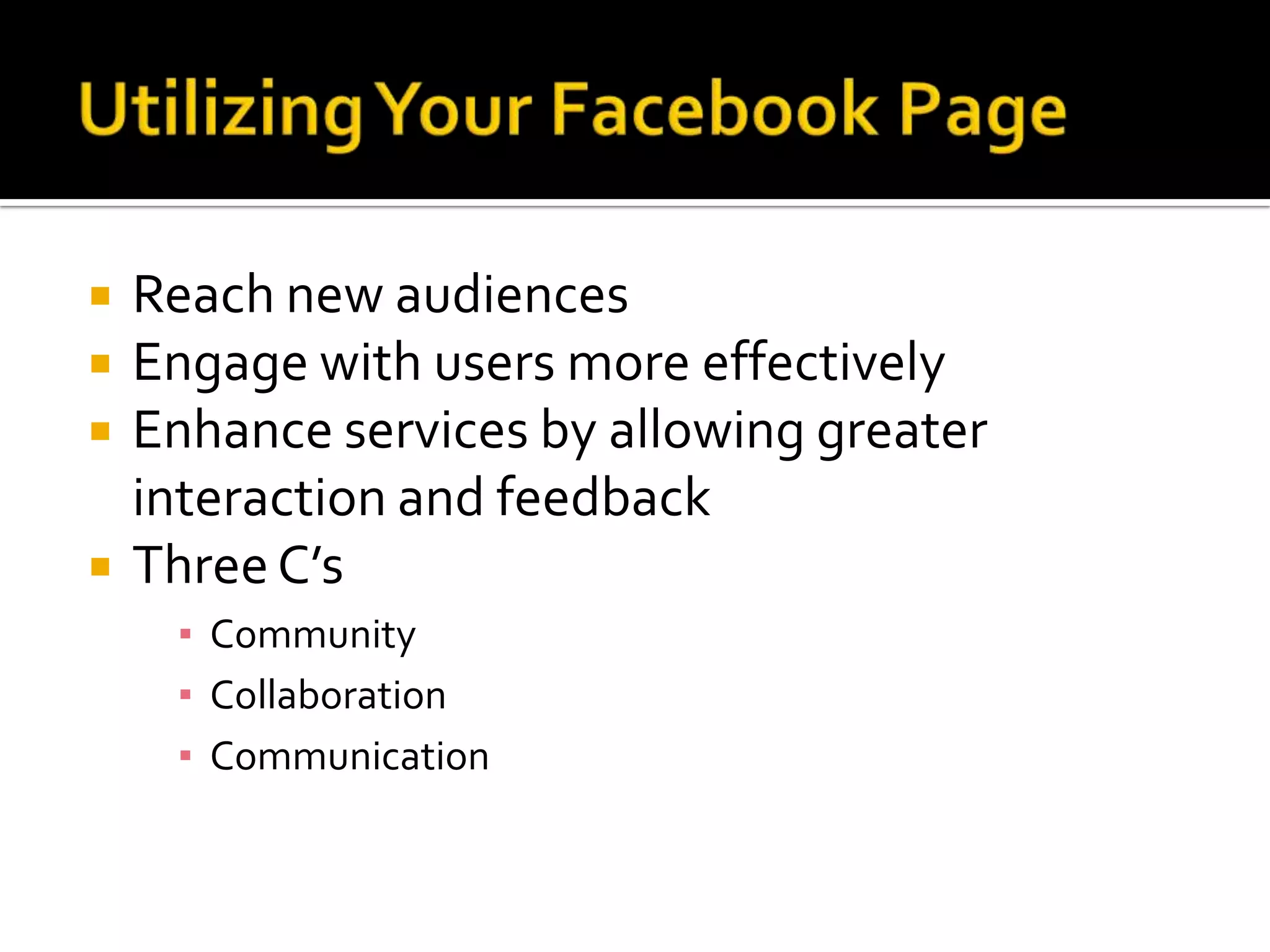 Utilizing Your Facebook PageReach new audiencesEngage with users more effectivelyEnhance services by allowing greater interaction and feedback Three C’sCommunityCollaborationCommunication