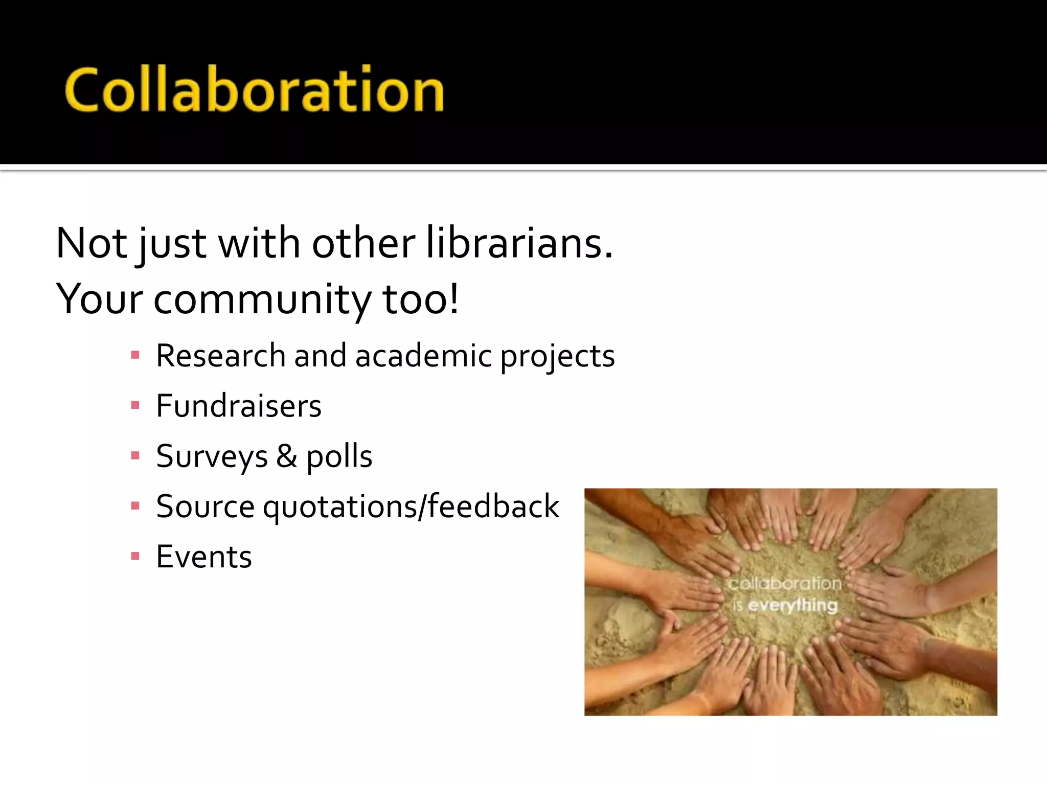 CollaborationNot just with other librarians. Your community too!Research and academic projectsFundraisersSurveys & pollsSource quotations/feedbackEvents