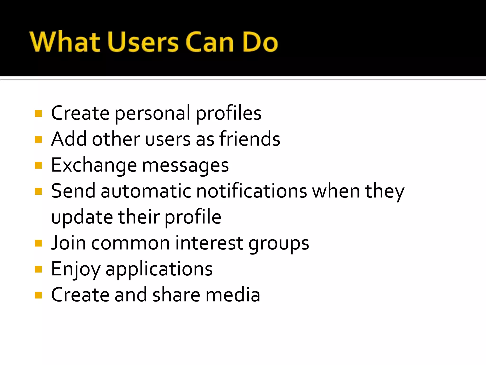 What Users Can DoCreate personal profilesAdd other users as friendsExchange messagesSend automatic notifications when they update their profileJoin common interest groupsEnjoy applicationsCreate and share media