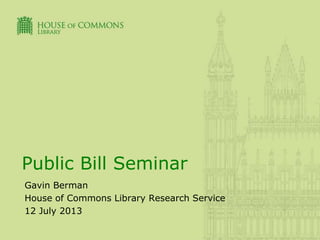 Public Bill Seminar
Gavin Berman
House of Commons Library Research Service
12 July 2013
 