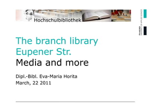 The branch library
Eupener Str.
Media and more
Dipl.-Bibl. Eva-Maria Horita
March, 22 2011
 