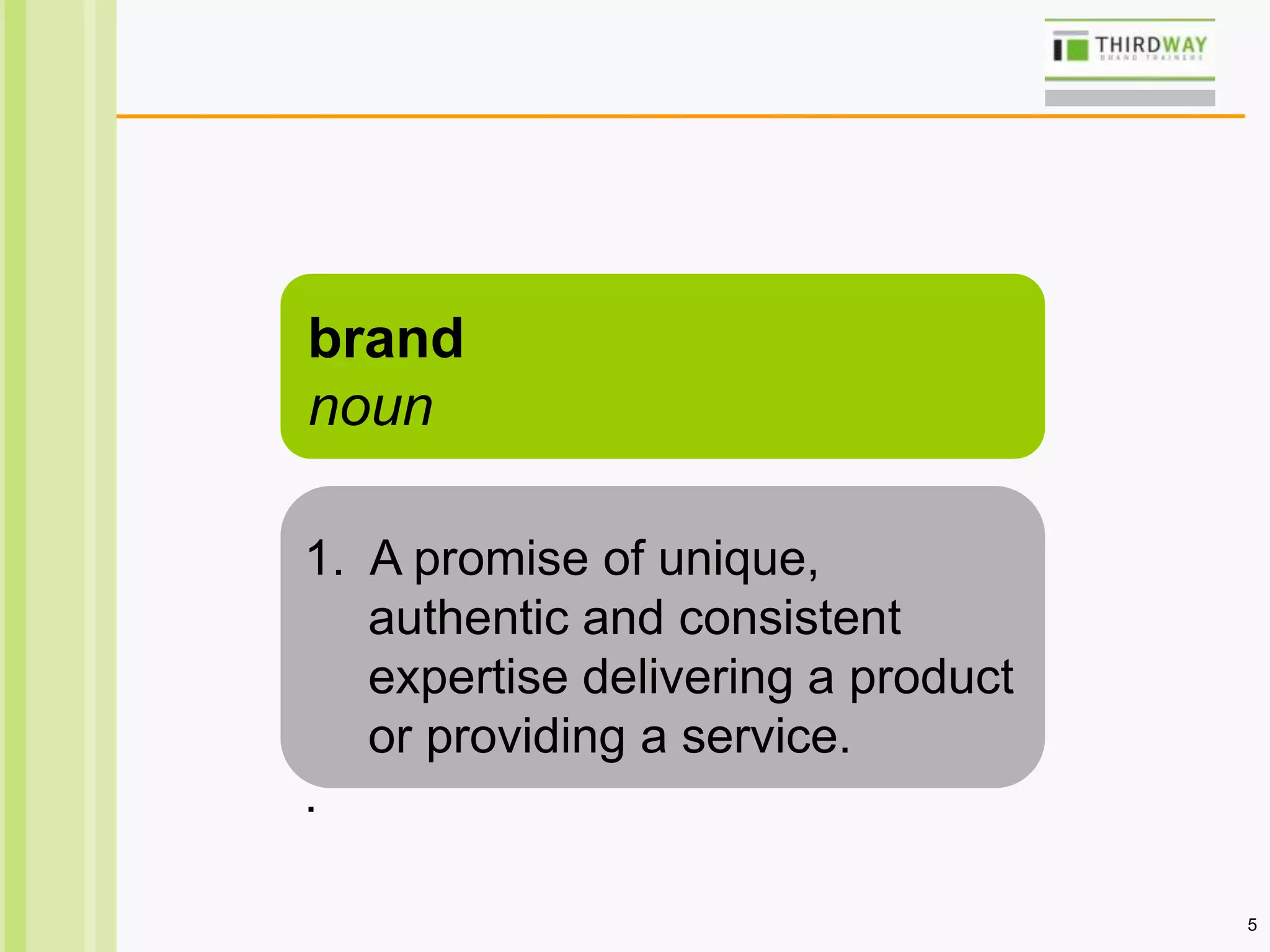 5
brand
noun
1. A promise of unique,
authentic and consistent
expertise delivering a product
or providing a service.
.
 