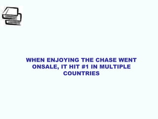WHEN ENJOYING THE CHASE WENT
ONSALE, IT HIT #1 IN MULTIPLE
COUNTRIES
 