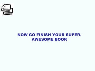 NOW GO FINISH YOUR SUPER-
AWESOME BOOK
 