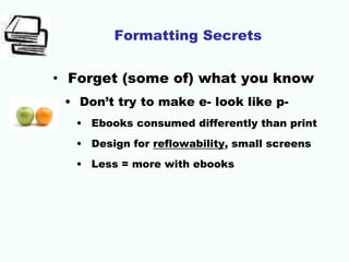 Formatting Secrets
• Forget (some of) what you know
• Don’t try to make e- look like p-
• Ebooks consumed differently than print
• Design for reflowability, small screens
• Less = more with ebooks
 