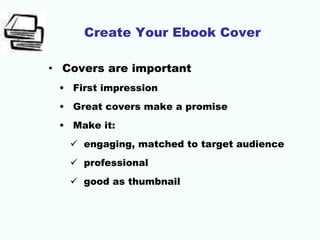 Create Your Ebook Cover
• Covers are important
• First impression
• Great covers make a promise
• Make it:
 engaging, matched to target audience
 professional
 good as thumbnail
 