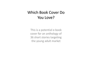 Which Book Cover Do
You Love?
This is a potential e-book
cover for an anthology of
36 short stories targeting
the young adult market
 