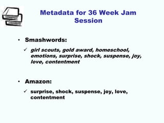 Metadata for 36 Week Jam
Session
• Smashwords:
 girl scouts, gold award, homeschool,
emotions, surprise, shock, suspense, joy,
love, contentment
• Amazon:
 surprise, shock, suspense, joy, love,
contentment
 