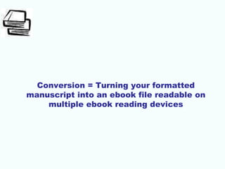 Conversion = Turning your formatted
manuscript into an ebook file readable on
multiple ebook reading devices
 