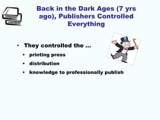 Back in the Dark Ages (7 yrs
ago), Publishers Controlled
Everything
• They controlled the …
• printing press
• distribution
• knowledge to professionally publish
 