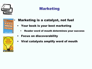 Marketing
• Marketing is a catalyst, not fuel
• Your book is your best marketing
• Reader word of mouth determines your success
• Focus on discoverability
• Viral catalysts amplify word of mouth
 