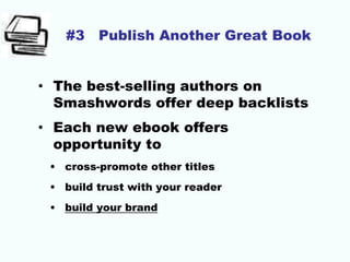 #3 Publish Another Great Book
• The best-selling authors on
Smashwords offer deep backlists
• Each new ebook offers
opportunity to
• cross-promote other titles
• build trust with your reader
• build your brand
 