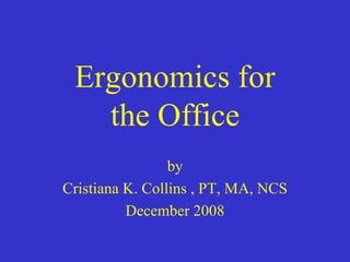 Ergonomics for
   the Office
                 by
Cristiana K. Collins , PT, MA, NCS
          December 2008
 