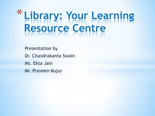 Presentation by
Dr. Chandrakanta Swain
Ms. Ekta Jain
Mr. Praveen Kujur
*Library: Your Learning
Resource Centre
 