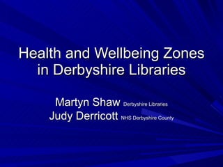 Health and Wellbeing Zones in Derbyshire Libraries Martyn Shaw  Derbyshire Libraries Judy Derricott  NHS Derbyshire County 