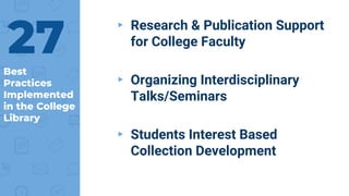 Best
Practices
Implemented
in the College
Library
▸ Research & Publication Support
for College Faculty
▸ Organizing Interdisciplinary
Talks/Seminars
▸ Students Interest Based
Collection Development
27
 