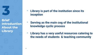 Brief
Introduction
About the
Library
▸ Library is part of the institution since its
inception
▸ Serving as the main cog of the institutional
knowledge cyclic process
▸ Library has a very useful resources catering to
the needs of students & teaching community
.
3
 