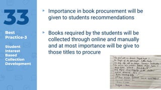 Best
Practice-3
Student
Interest
Based
Collection
Development
▸ Importance in book procurement will be
given to students recommendations
▸ Books required by the students will be
collected through online and manually
and at most importance will be give to
those titles to procure
33
 