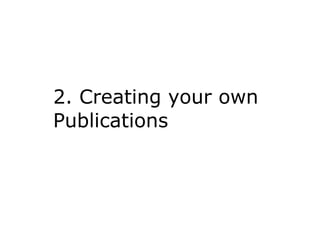 2. Creating your own
Publications
 