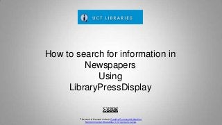 How to search for information in
Newspapers
Using
LibraryPressDisplay
This work is licensed under a Creative Commons Attribution-
NonCommercial-ShareAlike 3.0 Unported License.
 