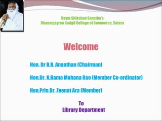 Welcome Rayat Shikshan Sanstha’s Dhananjayrao Gadgil College of Commerce, Satara Hon. Dr B.R. Ananthan (Chairman) Hon.Dr. K.Rama Mohana Rao (Member Co-ordinator) Hon.Prin.Dr. Zeenat Ara (Member) To Library Department 
