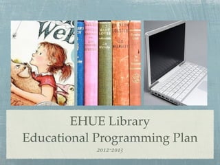 EHUE Library
Educational Programming Plan
           2012-2013
 