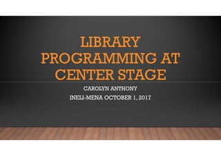 LIBRARY
PROGRAMMING AT
CENTER STAGECENTER STAGE
CAROLYN ANTHONY
INELI-MENA OCTOBER 1, 2017
 