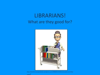 LIBRARIANS!
What are they good for?
http://talesfromanopenbook.wordpress.com/2008/05/19/librarianswho-are-they-
really/
 