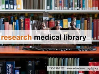 research medical library
713-792-2282, www.mdanderson.org/library
 