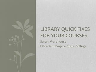 Sarah Morehouse
Librarian, Empire State College
LIBRARY QUICK FIXES
FOR YOUR COURSES
 