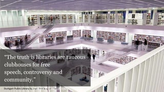 Stuttgart Public Library by Jwltr Freiburg on Flickr
―The truth is libraries are raucous
clubhouses for free
speech, controversy and
community.‖
–Paula Poundstone
 