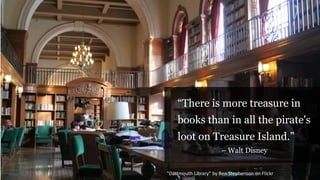 "Dartmouth Library" by Ben Stephenson on Flickr
―There is more treasure in
books than in all the pirate's
loot on Treasure Island.‖
– Walt Disney
 