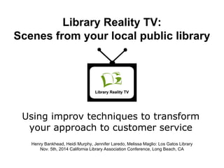Library Reality TV:
Scenes from your local public library

Using improv techniques to transform
your approach to customer service
Henry Bankhead, Heidi Murphy, Jennifer Laredo, Melissa Maglio: Los Gatos Library
Nov. 5th, 2014 California Library Association Conference, Long Beach, CA

 
