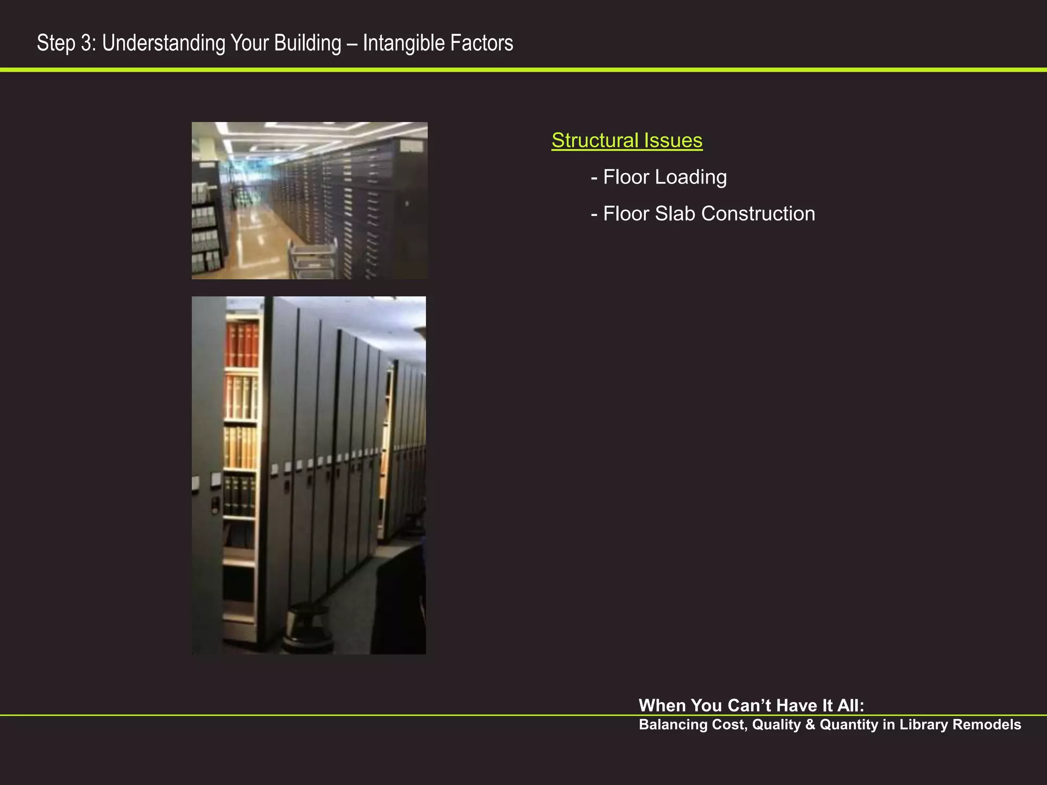 Step 3: Understanding Your Building – Intangible Factors



                                                           Structural Issues
                                                               - Floor Loading
                                                               - Floor Slab Construction




                                                                    When You Can’t Have It All:
                                                                    Balancing Cost, Quality & Quantity in Library Remodels
 