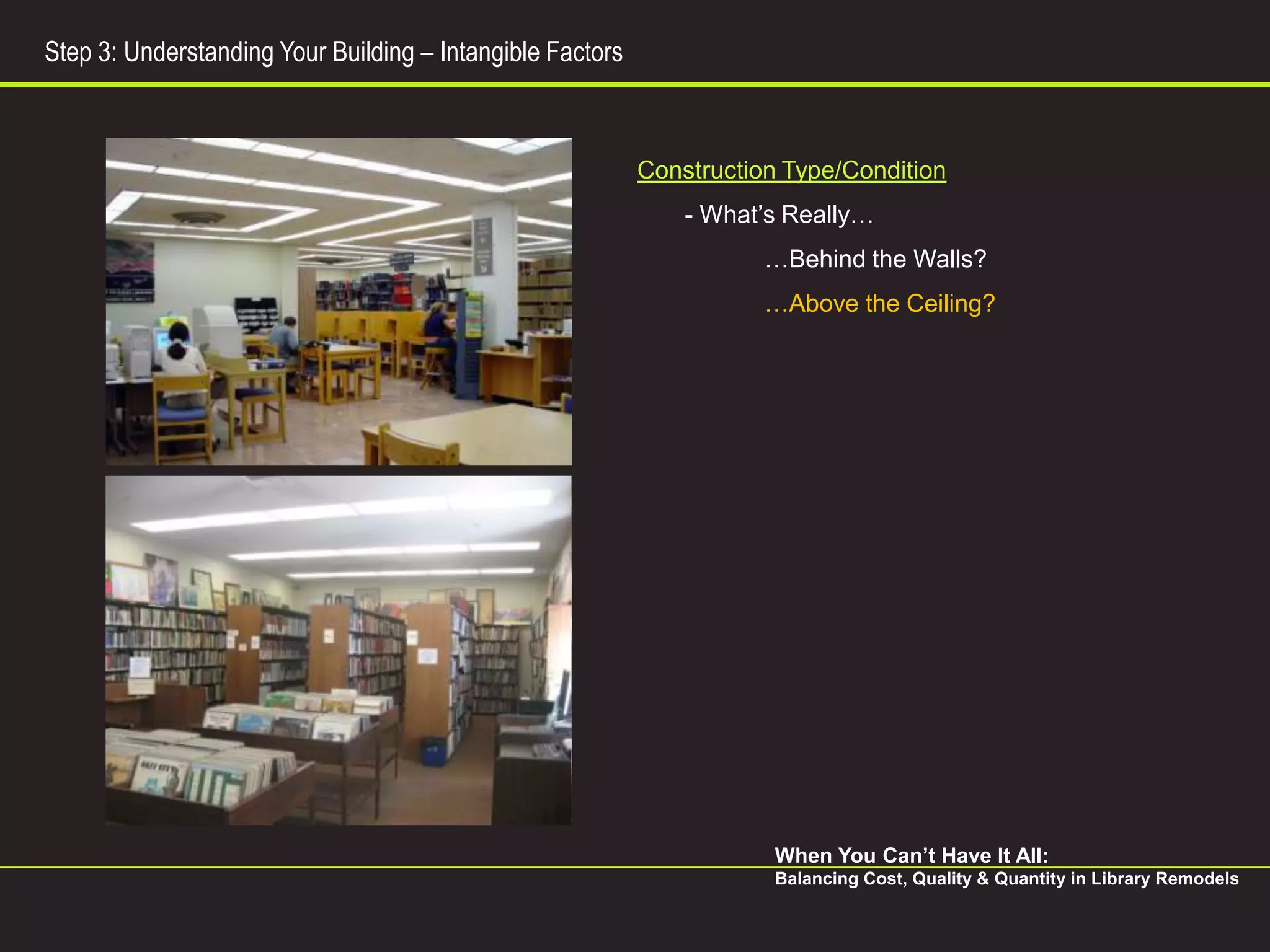 Step 3: Understanding Your Building – Intangible Factors



                                                           Construction Type/Condition
                                                               - What’s Really…
                                                                      …Behind the Walls?
                                                                      …Above the Ceiling?




                                                                       When You Can’t Have It All:
                                                                       Balancing Cost, Quality & Quantity in Library Remodels
 