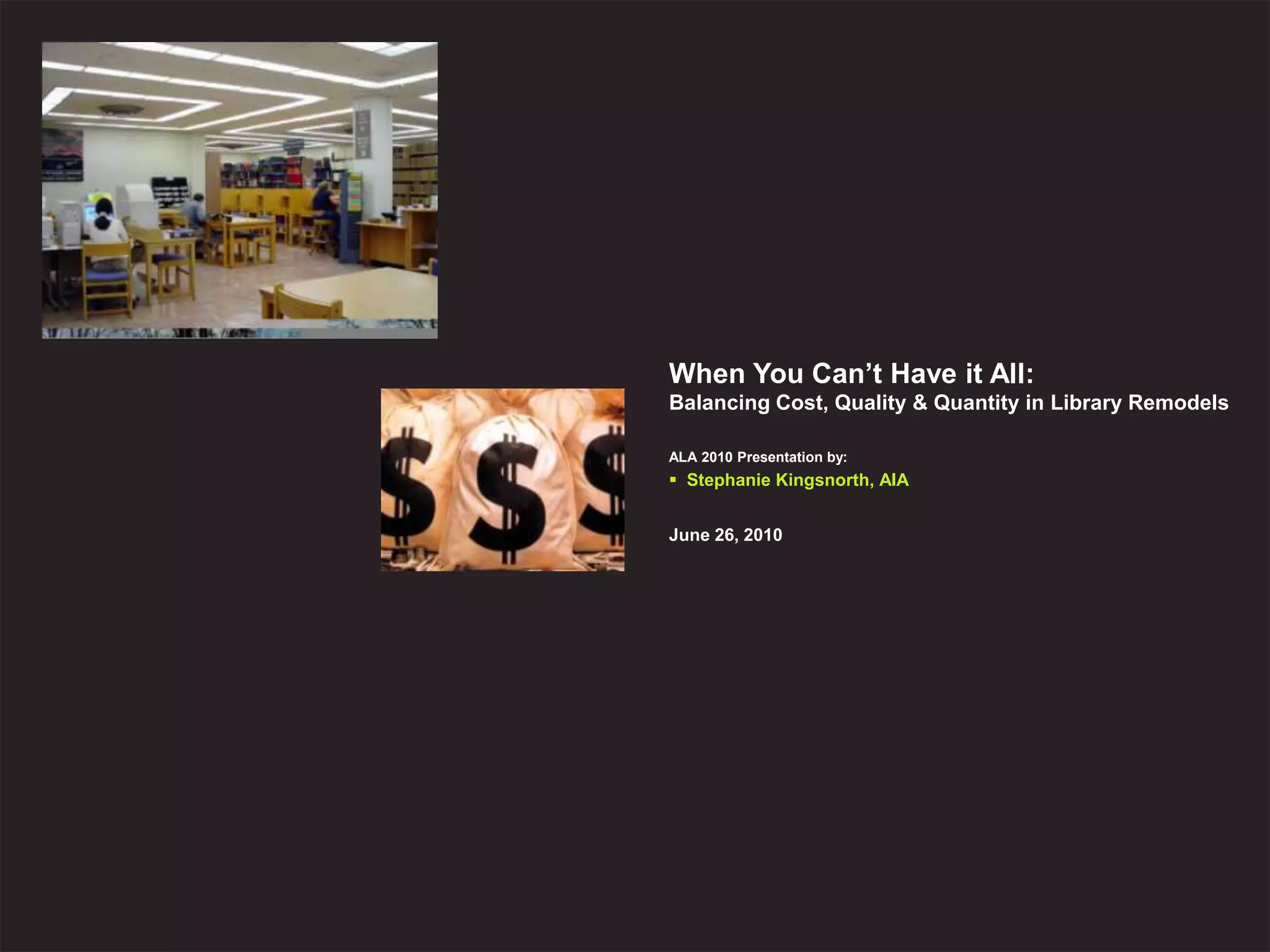 When You Can’t Have it All:
Balancing Cost, Quality & Quantity in Library Remodels

ALA 2010 Presentation by:
 Stephanie Kingsnorth, AIA


June 26, 2010




              When You Can’t Have It All:
              Balancing Cost, Quality & Quantity in Library Remodels
 