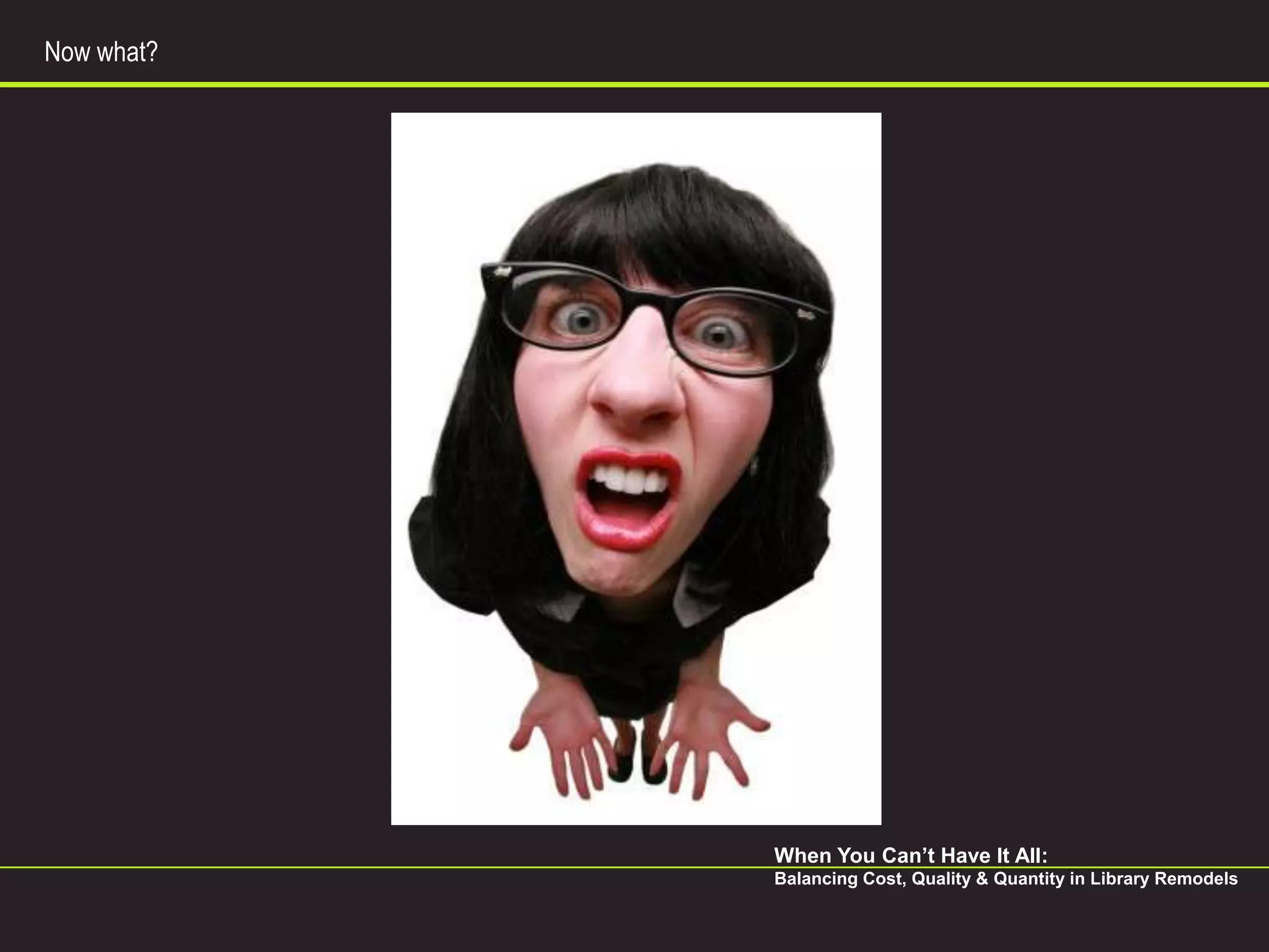 Now what?




            When You Can’t Have It All:
            Balancing Cost, Quality & Quantity in Library Remodels
 