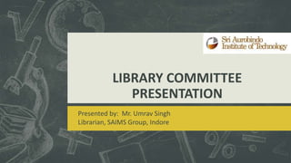 LIBRARY COMMITTEE
PRESENTATION
Presented by: Mr. Umrav Singh
Librarian, SAIMS Group, Indore
 