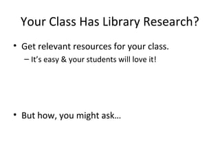 Your Class Has Library Research?
• Get relevant resources for your class.
  – It’s easy & your students will love it!




• But how, you might ask…
 
